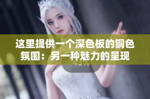这里提供一个深色板的铜色氛围：另一种魅力的呈现