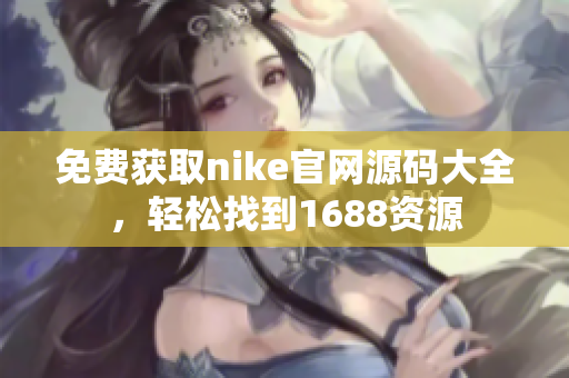 免费获取nike官网源码大全，轻松找到1688资源