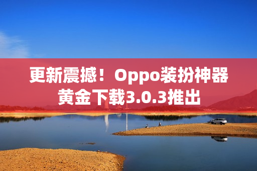 更新震撼！Oppo装扮神器黄金下载3.0.3推出
