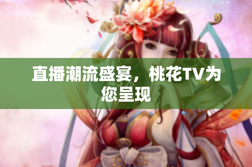 直播潮流盛宴，桃花TV为您呈现