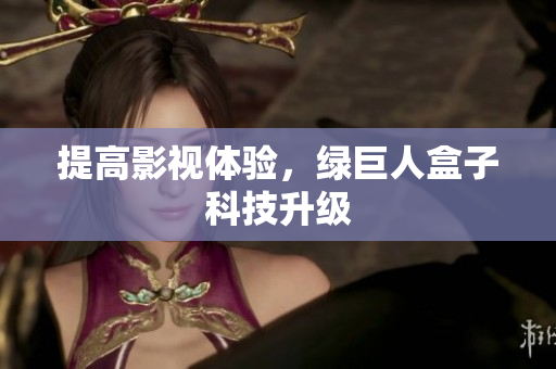 提高影视体验，绿巨人盒子科技升级
