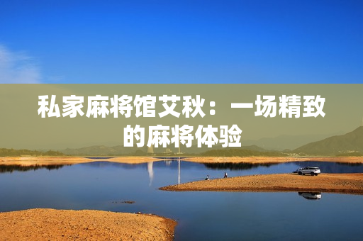 私家麻将馆艾秋：一场精致的麻将体验