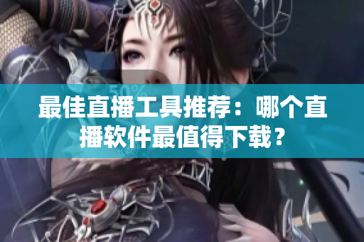 最佳直播工具推荐：哪个直播软件最值得下载？