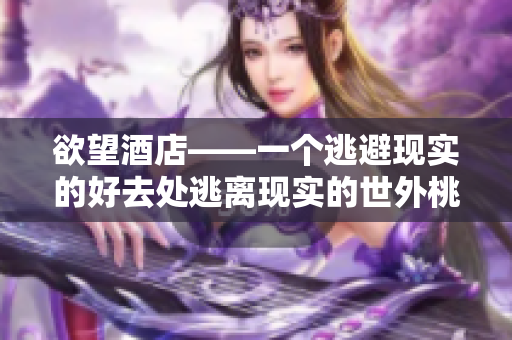 欲望酒店——一个逃避现实的好去处逃离现实的世外桃源——欲望酒店