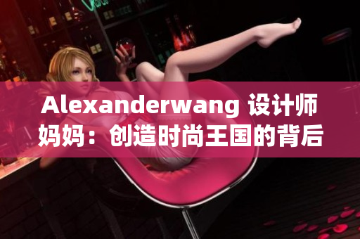 Alexanderwang 设计师妈妈：创造时尚王国的背后故事