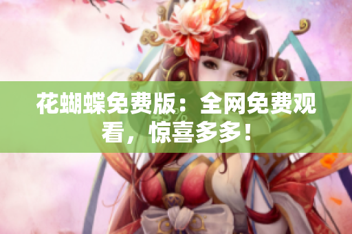 花蝴蝶免费版：全网免费观看，惊喜多多！