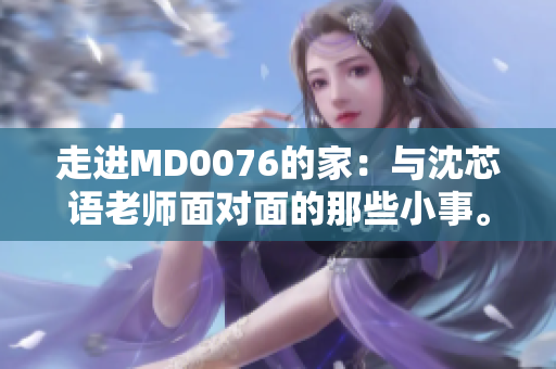 走进MD0076的家：与沈芯语老师面对面的那些小事。