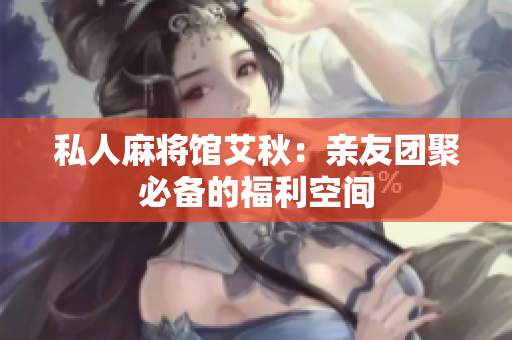 私人麻将馆艾秋：亲友团聚必备的福利空间