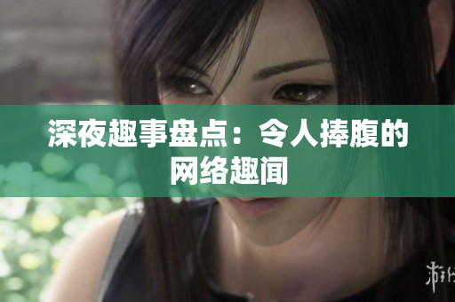 深夜趣事盘点：令人捧腹的网络趣闻