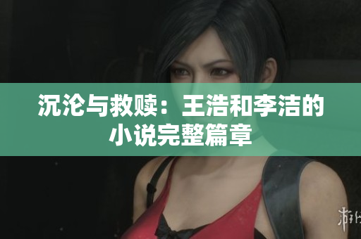 沉沦与救赎：王浩和李洁的小说完整篇章