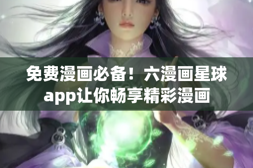 免费漫画必备！六漫画星球app让你畅享精彩漫画