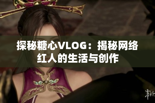 探秘糖心VLOG：揭秘网络红人的生活与创作