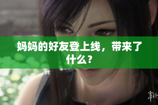 妈妈的好友登上线，带来了什么？