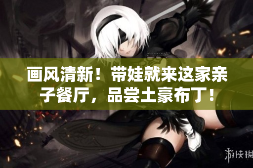 画风清新！带娃就来这家亲子餐厅，品尝土豪布丁！