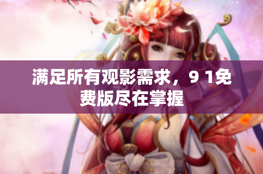 满足所有观影需求，9 1免费版尽在掌握