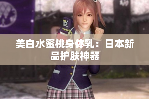 美白水蜜桃身体乳：日本新品护肤神器