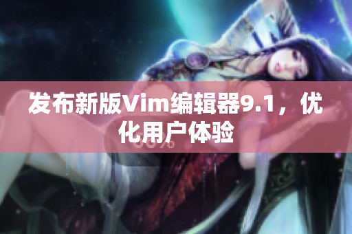 发布新版Vim编辑器9.1，优化用户体验