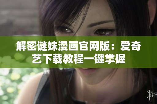 解密谜妹漫画官网版：爱奇艺下载教程一键掌握
