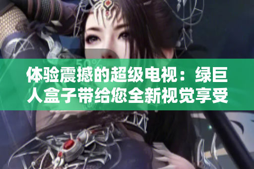 体验震撼的超级电视：绿巨人盒子带给您全新视觉享受
