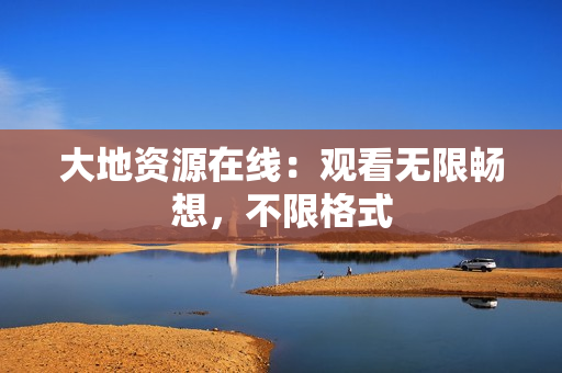 大地资源在线：观看无限畅想，不限格式
