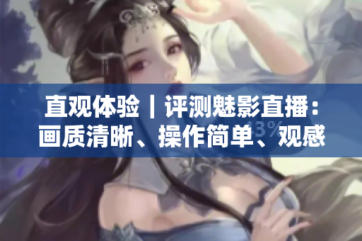 直观体验｜评测魅影直播：画质清晰、操作简单、观感舒适