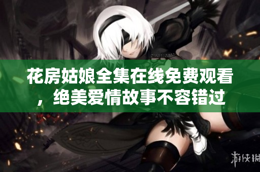 花房姑娘全集在线免费观看，绝美爱情故事不容错过