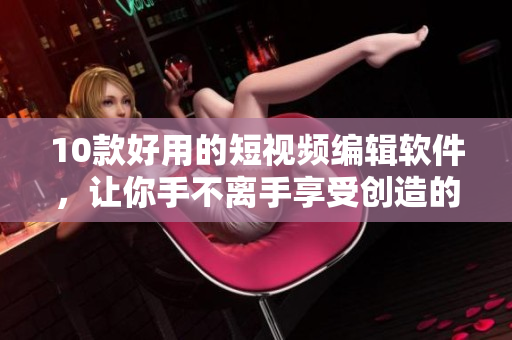 10款好用的短视频编辑软件，让你手不离手享受创造的乐趣