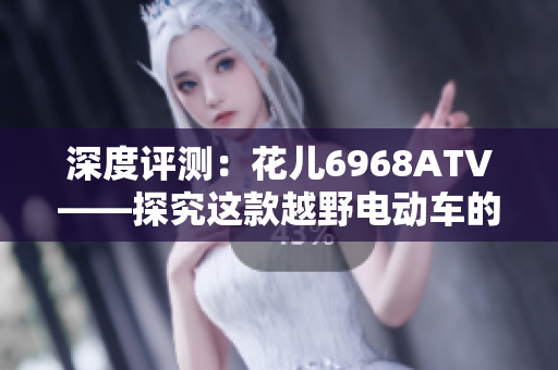 深度评测：花儿6968ATV——探究这款越野电动车的性能与优劣