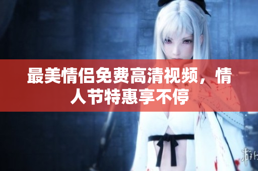 最美情侣免费高清视频，情人节特惠享不停