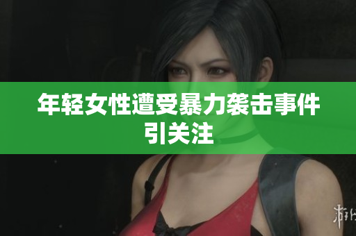 年轻女性遭受暴力袭击事件引关注