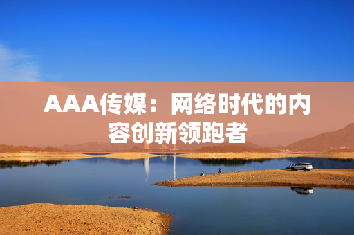 AAA传媒：网络时代的内容创新领跑者