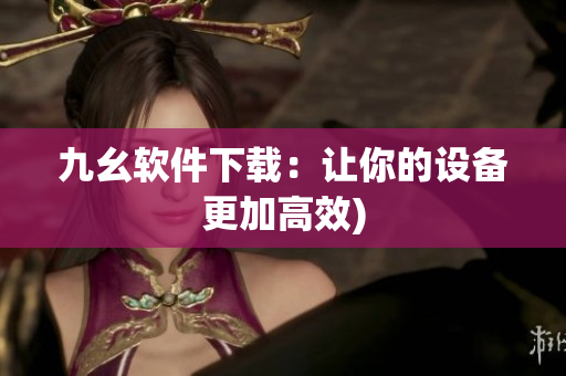 九幺软件下载：让你的设备更加高效)