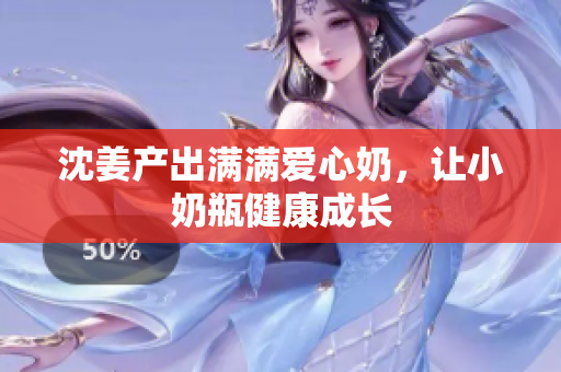沈姜产出满满爱心奶，让小奶瓶健康成长