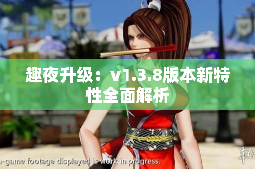 趣夜升级：v1.3.8版本新特性全面解析