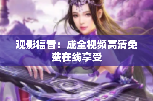 观影福音：成全视频高清免费在线享受