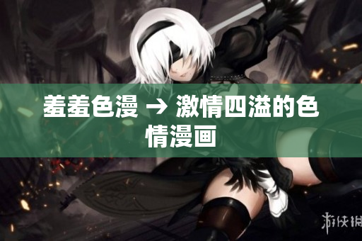 羞羞色漫 → 激情四溢的色情漫画