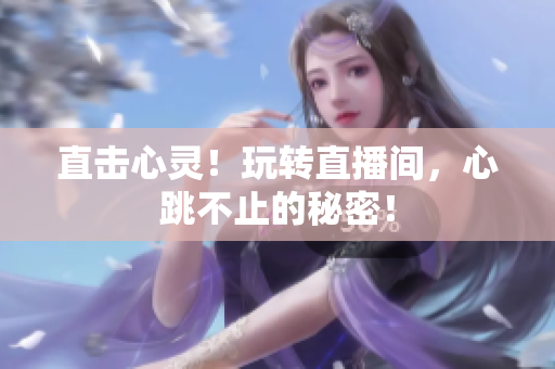 直击心灵！玩转直播间，心跳不止的秘密！