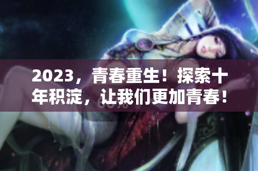 2023，青春重生！探索十年积淀，让我们更加青春！