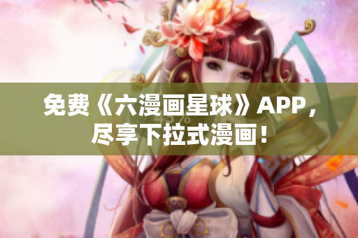 免费《六漫画星球》APP，尽享下拉式漫画！