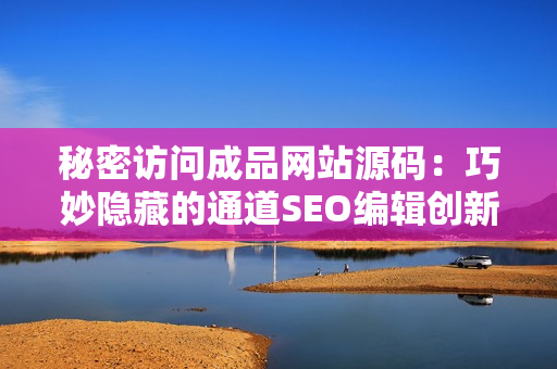 秘密访问成品网站源码：巧妙隐藏的通道SEO编辑创新力作