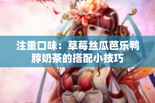 注重口味：草莓丝瓜芭乐鸭脖奶茶的搭配小技巧