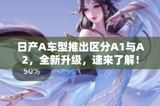 日产A车型推出区分A1与A2，全新升级，速来了解！
