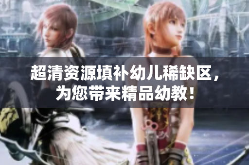 超清资源填补幼儿稀缺区，为您带来精品幼教！