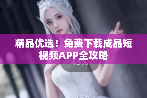 精品优选！免费下载成品短视频APP全攻略
