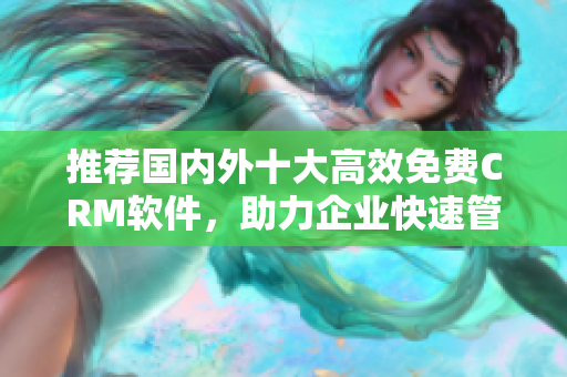 推荐国内外十大高效免费CRM软件，助力企业快速管理客户！