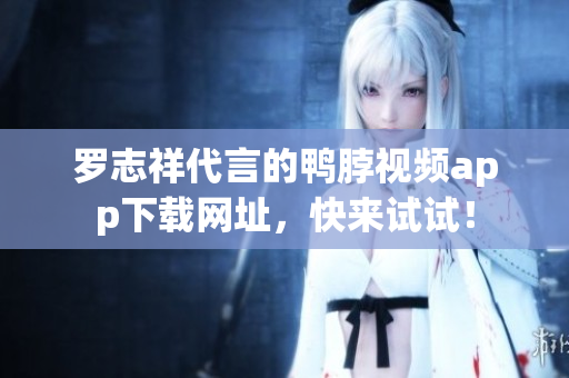 罗志祥代言的鸭脖视频app下载网址，快来试试！