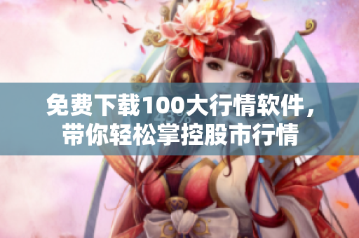 免费下载100大行情软件，带你轻松掌控股市行情