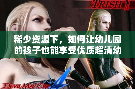 稀少资源下，如何让幼儿园的孩子也能享受优质超清幼儿教育？