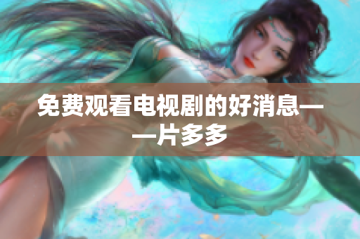 免费观看电视剧的好消息——片多多