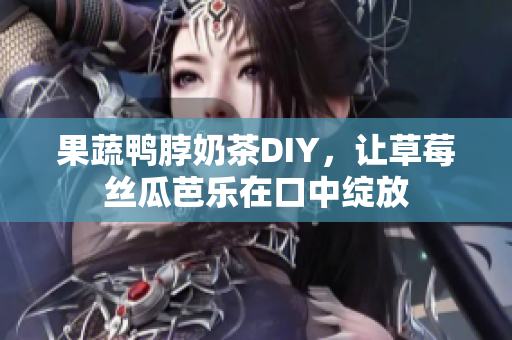 果蔬鸭脖奶茶DIY，让草莓丝瓜芭乐在口中绽放